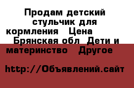 Продам детский стульчик для кормления › Цена ­ 2 000 - Брянская обл. Дети и материнство » Другое   